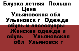 Блузка летняя. Польша › Цена ­ 1 000 - Ульяновская обл., Ульяновск г. Одежда, обувь и аксессуары » Женская одежда и обувь   . Ульяновская обл.,Ульяновск г.